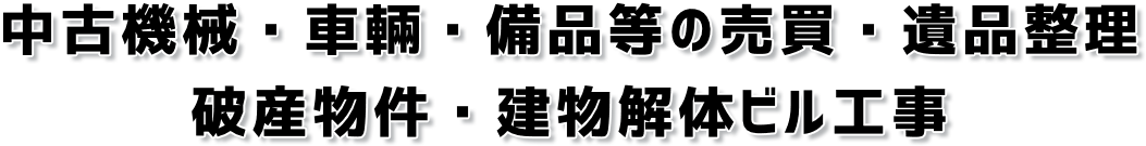 中古機械・車輛・備品等の売買・遺品整理、破産物件・建物解体ビル工事